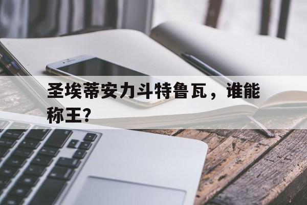 B体育体育网址-圣埃蒂安力斗特鲁瓦，谁能称王？的简单介绍